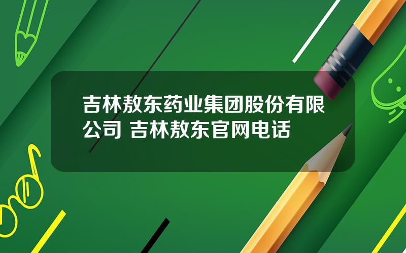 吉林敖东药业集团股份有限公司 吉林敖东官网电话